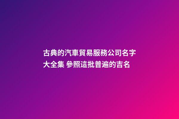 古典的汽車貿易服務公司名字大全集 參照這批普遍的吉名-第1張-公司起名-玄機派